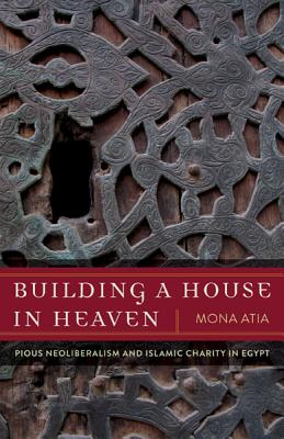 Building a House in Heaven: Pious Neoliberalism and Islamic Charity in Egypt - Atia, Mona