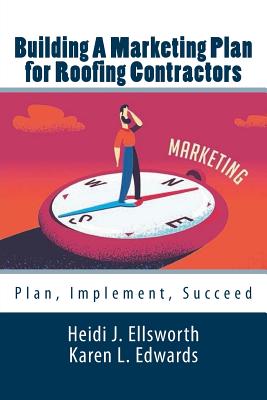 Building a Marketing Plan for Roofing Contractors: Plan, Implement, Succeed - Edwards, Karen L, and Ellsworth, Heidi J