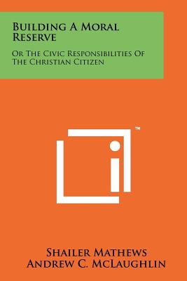 Building A Moral Reserve: Or The Civic Responsibilities Of The Christian Citizen - Mathews, Shailer, and McLaughlin, Andrew C, and Lasswell, Harold D