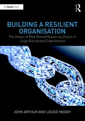 Building a Resilient Organisation: The Design of Risk-Based Reasoning Chains in Large Distributed Systems - Arthur, John, and Moody, Louise