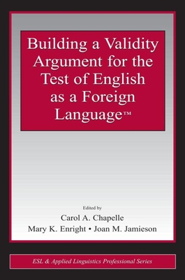 Building a Validity Argument for the Test of English as a Foreign Language(tm) - Chapelle, Carol A, Professor (Editor), and Enright, Mary K (Editor), and Jamieson, Joan M (Editor)