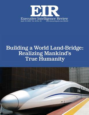 Building a World Land-Bridge: Realizing Mankind's True Humanity: Executive Intelligence Review; Volume 43, Issue 16 - Larouche Jr, Lyndon H