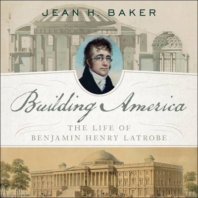 Building America: The Life of Benjamin Henry Latrobe - Baker, Jean H, and Merlington, Laural (Read by)