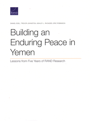 Building an Enduring Peace in Yemen: Lessons from Five Years of RAND Research - Egel, Daniel, and Johnston, Trevor, and Rhoades, Ashley L
