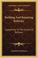 Building and Repairing Railways: Supplement to the Science of Railways