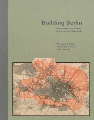 Building Berlin: Pioneers Who Developed the Emerging Metropolis - Schche, Wolfgang (Text by), and Pessier, David (Text by), and Schmitz, Daniel Ralf (Text by)