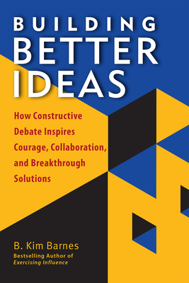 Building Better Ideas: How Constructive Debate Inspires Courage, Collaboration and Breakthrough Solutions - Barnes, B Kim