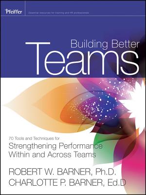 Building Better Teams: 70 Tools and Techniques for Strengthening Performance Within and Across Teams - Barner, Robert, and Barner, Charlotte P