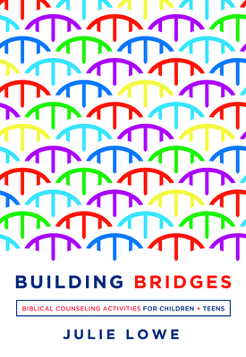 Building Bridges: Biblical Counseling Activities for Children and Teens - Lowe, Julie
