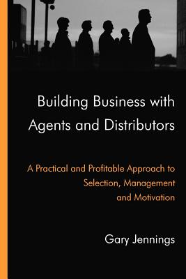 Building Business with Agents and Distributors: A Practical and Profitable Approach to Selection, Management and Motivation - Jennings, Gary