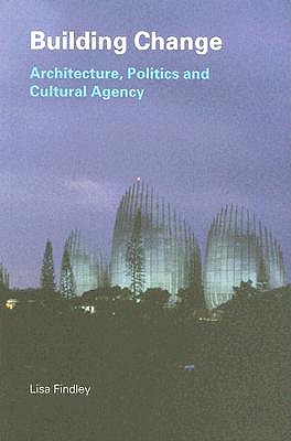 Building Change: Architecture, Politics and Cultural Agency - Findley, Lisa