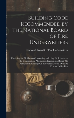 Building Code Recommended by the National Board of Fire Underwriters: Providing for All Matters Concerning, Affecting Or Relative to the Construction, Alternation, Equipment, Repair Or Removal of Buildings Or Structures Erected Or to Be Eracted..Mfire Lim - National Board of Fire Underwriters (Creator)