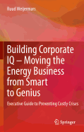 Building Corporate IQ - Moving the Energy Business from Smart to Genius: Executive Guide to Preventing Costly Crises