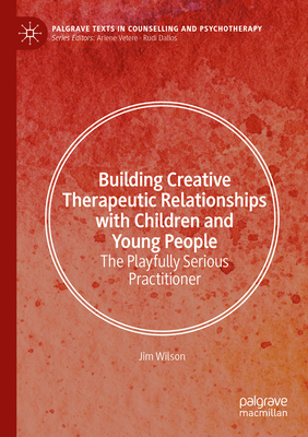 Building Creative Therapeutic Relationships with Children and Young People: The Playfully Serious Practitioner - Wilson, Jim