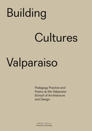 Building Cultures Valparaiso: Pedagogy, practice and poetry at the Valparaiso School of Architecture and Design