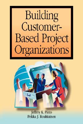 Building Customer-Based Project Organizations - Pinto, Jeffrey K, PhD, and Rouhiainen, Pekka