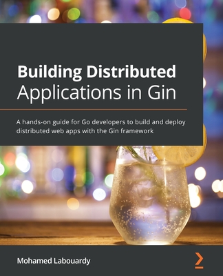 Building Distributed Applications in Gin: A hands-on guide for Go developers to build and deploy distributed web apps with the Gin framework - Labouardy, Mohamed