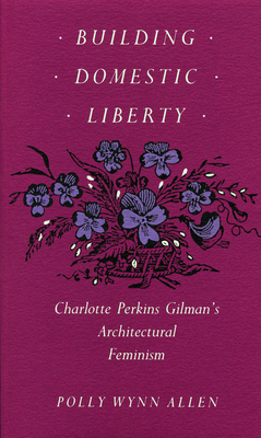 Building Domestic Liberty: Charlotte Perkins Gilman's Architectural Feminism - Allen, Polly Wynn