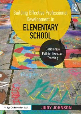 Building Effective Professional Development in Elementary School: Designing a Path for Excellent Teaching - Johnson, Judy
