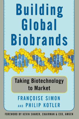 Building Global Biobrands: Taking Biotechnology to Market - Simon, Francoise, and Kotler, Philip, Ph.D., and Sharer, Kevin (Foreword by)