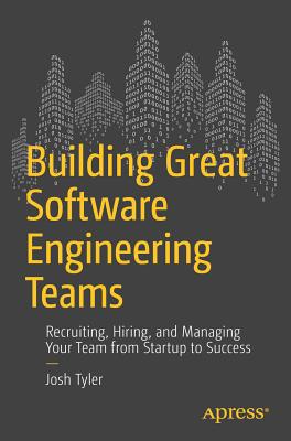 Building Great Software Engineering Teams: Recruiting, Hiring, and Managing Your Team from Startup to Success - Tyler, Joshua