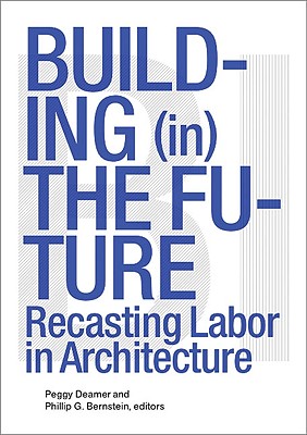 Building (In) the Future: Recasting Labor in Architecture - Bernstein, Phillip (Editor), and Deamer, Peggy (Editor)
