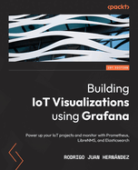 Building IoT Visualizations using Grafana: Power up your IoT projects and monitor with Prometheus, LibreNMS, and Elasticsearch