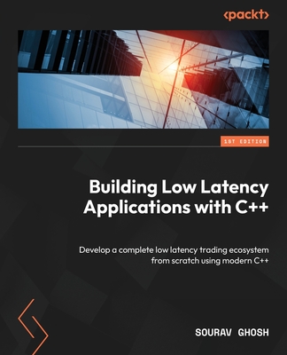 Building Low Latency Applications with C++: Develop a complete low latency trading ecosystem from scratch using modern C++ - Ghosh, Sourav