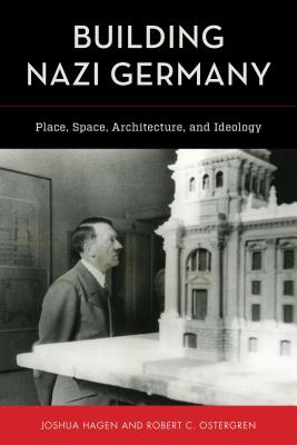 Building Nazi Germany: Place, Space, Architecture, and Ideology - Hagen, Joshua, and Ostergren, Robert C