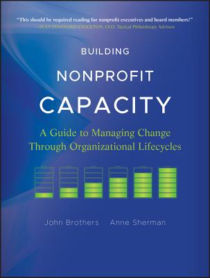 Building Nonprofit Capacity: A Guide to Managing Change Through Organizational Lifecycles - Brothers, John, and Sherman, Anne