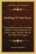 Building of Vital Power: Deep Breathing and a Complete System for Strengthening the Heart, Lungs, Stomach and All the Great Vital Organs