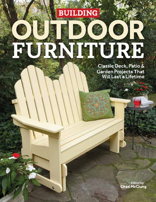Building Outdoor Furniture: Classic Deck, Patio & Garden Projects That Will Last a Lifetime - McClung, Chad (Editor)