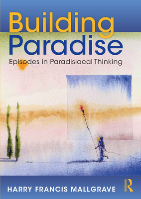 Building Paradise: Episodes in Paradisiacal Thinking - Mallgrave, Harry Francis