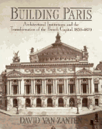 Building Paris: Architectural Institutions and the Transformation of the French Capital 1830-1870 - Zanten, David Van
