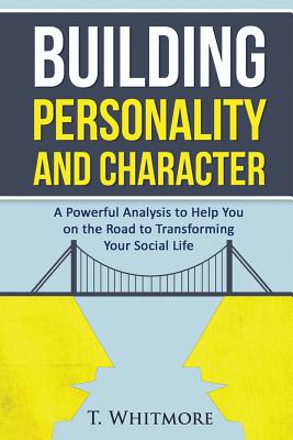 Building Personality and Character: A Powerful Analysis to Help You On the Road to Transforming Your Social Life - Whitmore, T