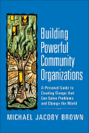Building Powerful Community Organizations: A Personal Guide to Creating Groups That Can Solve Problems and Change the World