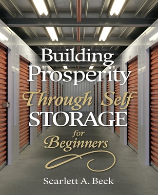 Building Prosperity Through Self Storage for beginners: An In-Depth Exploration of Strategies for Wealth Creation and Success - Beck, Scarlett A