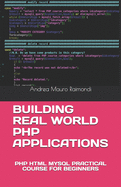 Building Real World PHP Applications: PHP HTML MySQL Practical Course for Beginners