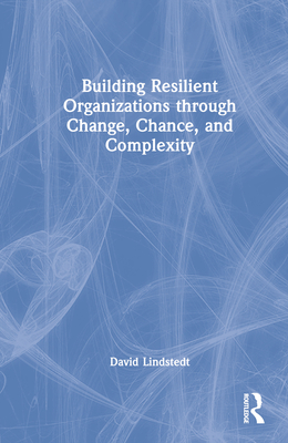 Building Resilient Organizations through Change, Chance, and Complexity - Lindstedt, David