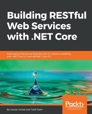 Building RESTful Web Services with .NET Core: Developing Distributed Web Services to improve scalability with .NET Core 2.0 and ASP.NET Core 2.0 - Aroraa, Gaurav, and Dash, Tadit