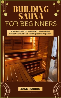 Building Sauna for Beginners: A Step-By-Step DIY Manual To The Complete Sauna Construction & Techniques For Beginners - Robbin, Jase