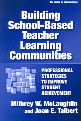 Building School-Based Teacher Learning Communities: Professional Strategies to Improve Student Achievement - McLaughlin, Milbrey W, B.A., Ed.M., Ed.D., and Talbert, Joan E, and Wasley, Patricia a (Editor)