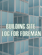 Building Site Log for Foreman: Foremen Tracker Construction Project Daily Book to Record Workforce, Tasks, Schedules, Construction Daily Report