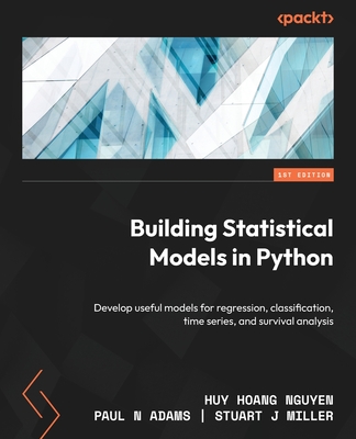Building Statistical Models in Python: Develop useful models for regression, classification, time series, and survival analysis - Nguyen, Huy Hoang, and Adams, Paul N, and Miller, Stuart J