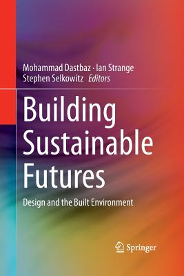 Building Sustainable Futures: Design and the Built Environment - Dastbaz, Mohammad (Editor), and Strange, Ian (Editor), and Selkowitz, Stephen (Editor)