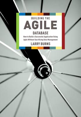 Building the Agile Database: How to Build a Successful Application Using Agile Without Sacrificing Data Management - Burns, Larry