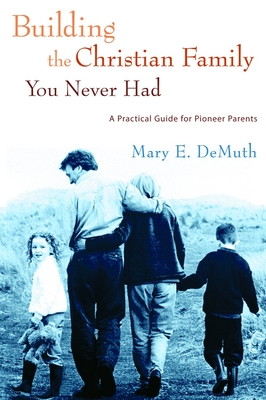 Building the Christian Family You Never Had: A Practical Guide for Pioneer Parents - Demuth, Mary E