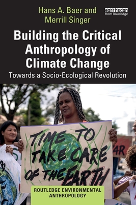 Building the Critical Anthropology of Climate Change: Towards a Socio-Ecological Revolution - Baer, Hans a, and Singer, Merrill