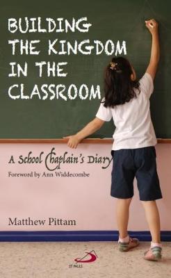 Building the Kingdom in the Classroom: A School Chaplain's Diary - Pittam, Fr Matthew, and Widdecombe, Ann (Foreword by)