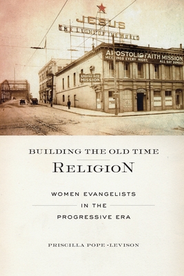 Building the Old Time Religion: Women Evangelists in the Progressive Era - Pope-Levison, Priscilla